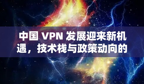中国 VPN 发展迎来新机遇，技术栈与政策动向的双重驱动
