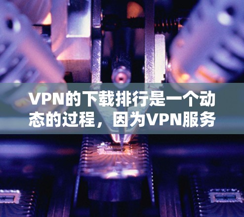 VPN的下载排行是一个动态的过程,因为VPN服务的更新和推荐会根据用户的需求和网络状况不断调整。以下是一些在网络上常见的VPN推荐列表,您可以根据自己的需求进行选择 VPN的下载排行是一个动态的过程,因为VPN服务的更新和推荐会根据用户的需求和网络状况不断调整。以下是一些在网络上常见的VPN推荐列表,您可以根据自己的需求进行选择