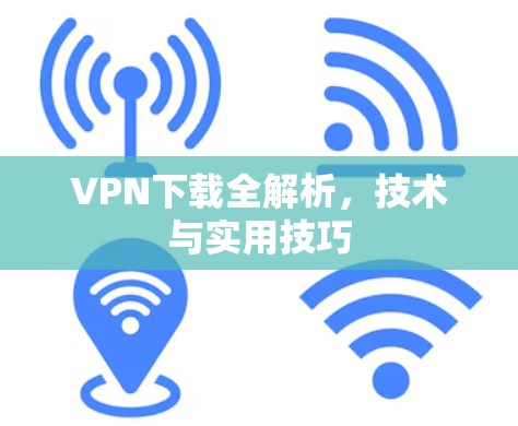 VPN下载全解析，技术与实用技巧
