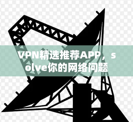 VPN精选推荐APP,solve你的网络问题 VPN精选推荐APP,solve你的网络问题
