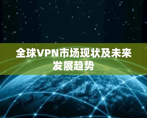 全球VPN市场现状及未来发展趋势 全球VPN市场现状及未来发展趋势