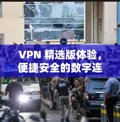 VPN 精选版体验,便捷安全的数字连接之旅 VPN 精选版体验,便捷安全的数字连接之旅