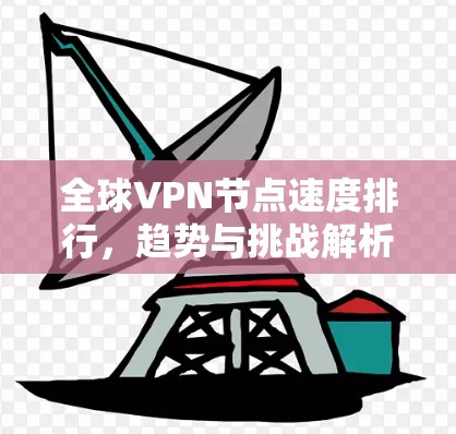 全球VPN节点速度排行,趋势与挑战解析 全球VPN节点速度排行,趋势与挑战解析