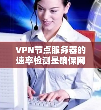 VPN节点服务器的速率检测是确保网络性能和数据传输效率的关键步骤。以下是针对速率检测的详细分析和建议 VPN节点服务器的速率检测是确保网络性能和数据传输效率的关键步骤。以下是针对速率检测的详细分析和建议