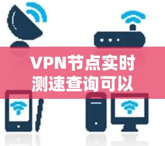 VPN节点实时测速查询可以帮助你了解你的网络带宽使用情况。以下是一些常用的工具和资源，你可以通过以下方式查询实时测速