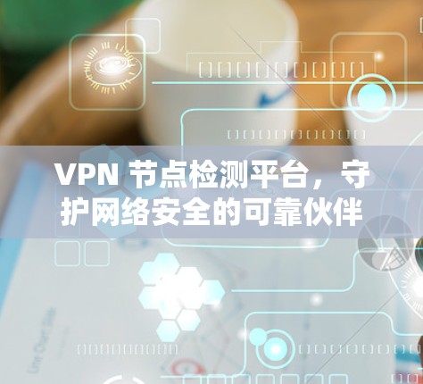 VPN 节点检测平台,守护网络安全的可靠伙伴 VPN 节点检测平台,守护网络安全的可靠伙伴