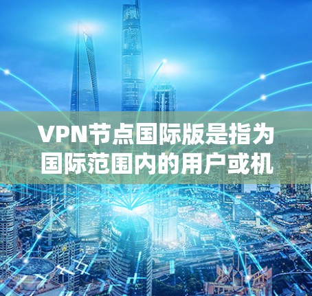 VPN节点国际版是指为国际范围内的用户或机构提供VPN服务的软件或设备。这通常包括加密通信软件、VPN服务器、用户服务器和防火墙配置等。以下是一个系统性的步骤指南,帮助您创建和管理国际版VPN服务 VPN节点国际版是指为国际范围内的用户或机构提供VPN服务的软件或设备。这通常包括加密通信软件、VPN服务器、用户服务器和防火墙配置等。以下是一个系统性的步骤指南,帮助您创建和管理国际版VPN服务