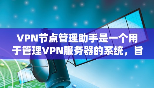 VPN节点管理助手是一个用于管理VPN服务器的系统，旨在确保节点能够安全连接到目标服务器。以下是一些关键步骤和信息