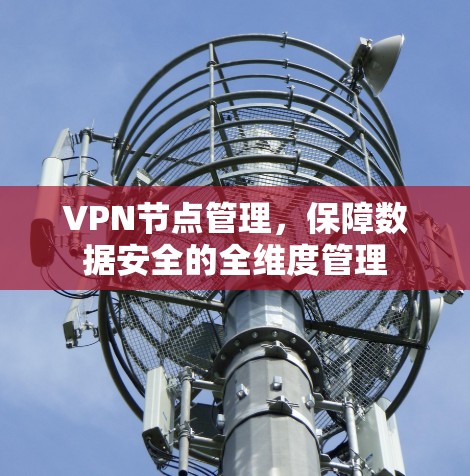 VPN节点管理,保障数据安全的全维度管理 VPN节点管理,保障数据安全的全维度管理