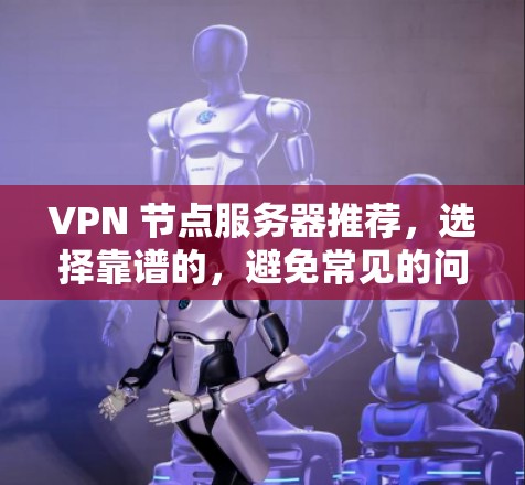 VPN 节点服务器推荐,选择靠谱的,避免常见的问题 VPN 节点服务器推荐,选择靠谱的,避免常见的问题