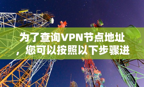 为了查询VPN节点地址,您可以按照以下步骤进行操作 为了查询VPN节点地址,您可以按照以下步骤进行操作