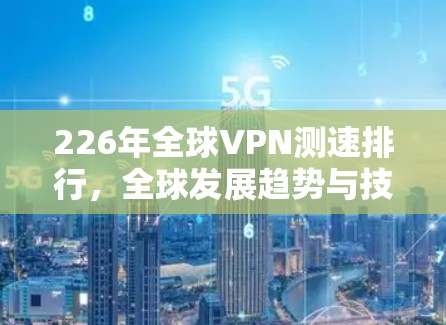 226年全球VPN测速排行,全球发展趋势与技术挑战 226年全球VPN测速排行,全球发展趋势与技术挑战