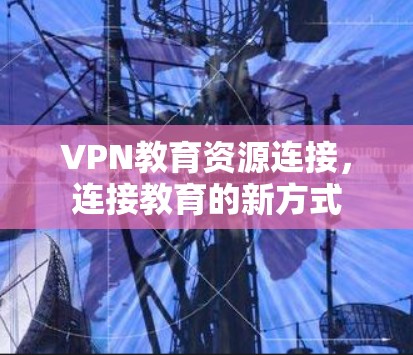VPN教育资源连接,连接教育的新方式 VPN教育资源连接,连接教育的新方式