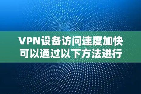 VPN设备访问速度加快可以通过以下方法进行优化和提升 VPN设备访问速度加快可以通过以下方法进行优化和提升