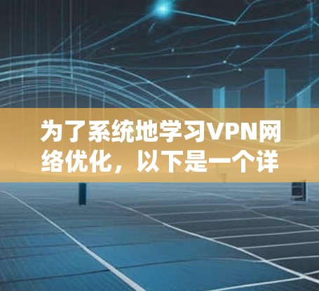 为了系统地学习VPN网络优化,以下是一个详细的计划和步骤指南 为了系统地学习VPN网络优化,以下是一个详细的计划和步骤指南