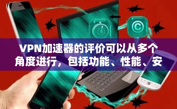 VPN加速器的评价可以从多个角度进行,包括功能、性能、安全性、用户体验以及对网络的需求等。以下是一些常见的VPN加速器及其评价 VPN加速器的评价可以从多个角度进行,包括功能、性能、安全性、用户体验以及对网络的需求等。以下是一些常见的VPN加速器及其评价