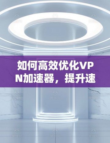 如何高效优化VPN加速器,提升速度与安全并重 如何高效优化VPN加速器,提升速度与安全并重