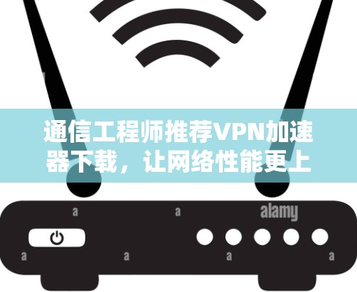 通信工程师推荐VPN加速器下载,让网络性能更上一层楼 通信工程师推荐VPN加速器下载,让网络性能更上一层楼