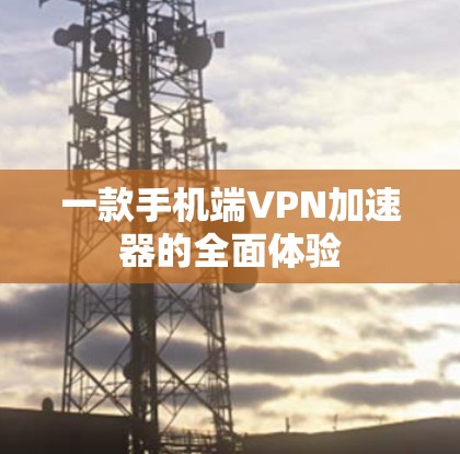 一款手机端VPN加速器的全面体验 一款手机端VPN加速器的全面体验