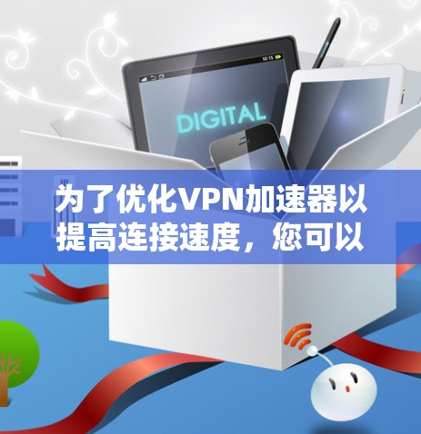 为了优化VPN加速器以提高连接速度,您可以按照以下步骤进行 为了优化VPN加速器以提高连接速度,您可以按照以下步骤进行