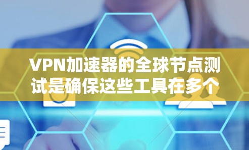 VPN加速器的全球节点测试是确保这些工具在多个服务器上运行，以确保其稳定性和安全性。以下是详细的步骤和信息