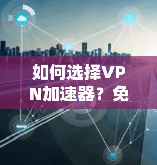 如何选择VPN加速器?免费试用如何申请? 如何选择VPN加速器?免费试用如何申请?