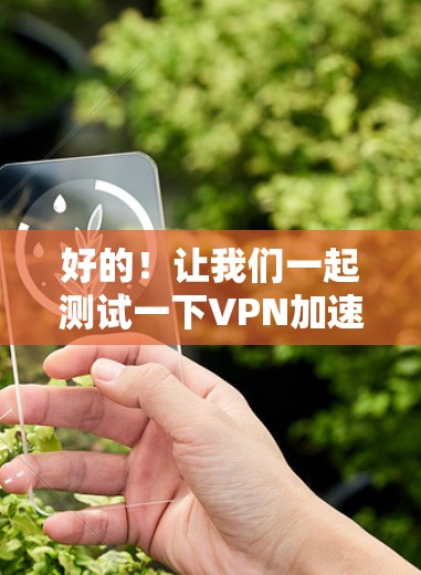 好的!让我们一起测试一下VPN加速器的连接情况。以下是简单步骤 好的!让我们一起测试一下VPN加速器的连接情况。以下是简单步骤