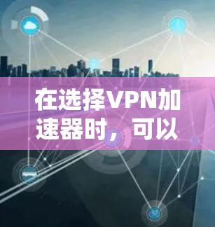 在选择VPN加速器时,可以从以下几个关键方面进行综合考虑 在选择VPN加速器时,可以从以下几个关键方面进行综合考虑