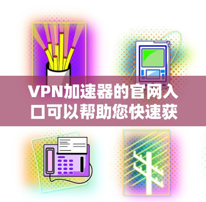 VPN加速器的官网入口可以帮助您快速获取到多个推荐的VPN加速器。以下是几个常见的VPN加速器的官网入口 VPN加速器的官网入口可以帮助您快速获取到多个推荐的VPN加速器。以下是几个常见的VPN加速器的官网入口
