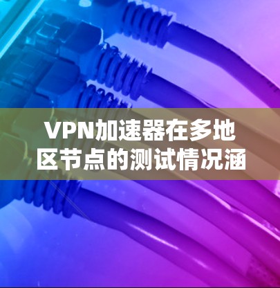 VPN加速器在多地区节点的测试情况涵盖了多个关键方面,以下是详细的分析和总结 VPN加速器在多地区节点的测试情况涵盖了多个关键方面,以下是详细的分析和总结