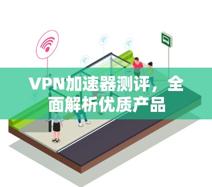 VPN加速器测评,全面解析优质产品 VPN加速器测评,全面解析优质产品