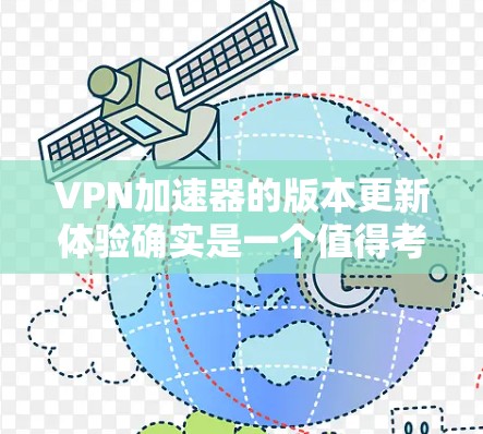 VPN加速器的版本更新体验确实是一个值得考虑的问题，因为加速器的更新频率和性能直接影响用户体验。以下是关于VPN加速器版本更新的一些注意事项和建议