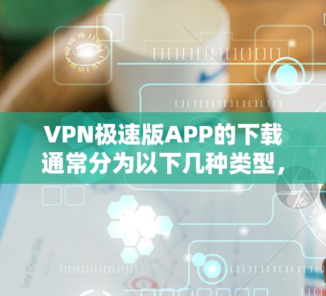 VPN极速版APP的下载通常分为以下几种类型,根据你的需求选择合适的类型 VPN极速版APP的下载通常分为以下几种类型,根据你的需求选择合适的类型