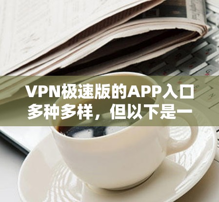 VPN极速版的APP入口多种多样，但以下是一些常见的推荐和下载方法