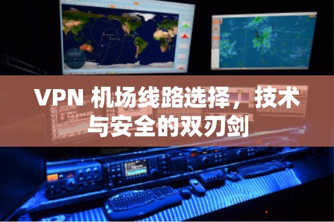 VPN 机场线路选择,技术与安全的双刃剑 VPN 机场线路选择,技术与安全的双刃剑