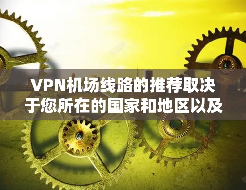 VPN机场线路的推荐取决于您所在的国家和地区以及当地的法律法规。以下是一些通用的VPN推荐，但请注意，这些服务可能在某些地区或国家并不适用