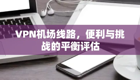 VPN机场线路,便利与挑战的平衡评估 VPN机场线路,便利与挑战的平衡评估