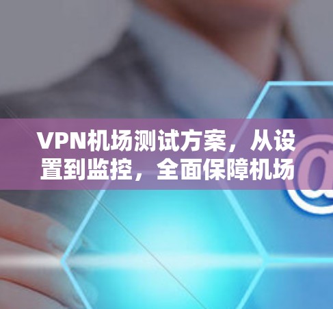 VPN机场测试方案,从设置到监控,全面保障机场网络安全 VPN机场测试方案,从设置到监控,全面保障机场网络安全