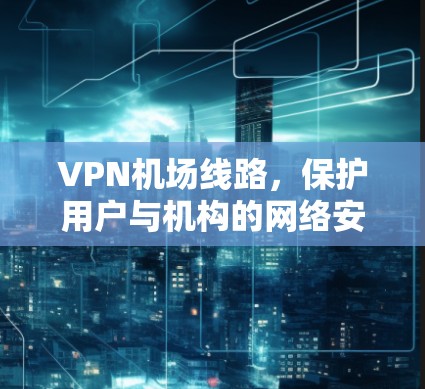 VPN机场线路,保护用户与机构的网络安全 VPN机场线路,保护用户与机构的网络安全