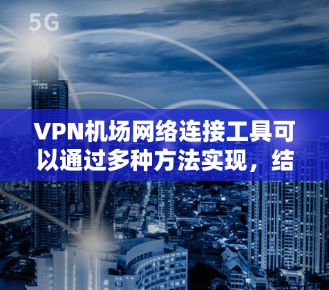 VPN机场网络连接工具可以通过多种方法实现,结合了互联网的安全性和机场网络的实用性。以下是一些有效的步骤和方法 VPN机场网络连接工具可以通过多种方法实现,结合了互联网的安全性和机场网络的实用性。以下是一些有效的步骤和方法