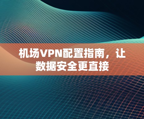 机场VPN配置指南,让数据安全更直接 机场VPN配置指南,让数据安全更直接