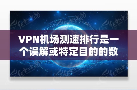 VPN机场测速排行是一个误解或特定目的的数据收集和排名，涉及VPN技术在机场的使用和监控。以下是一些可能的解释和分析