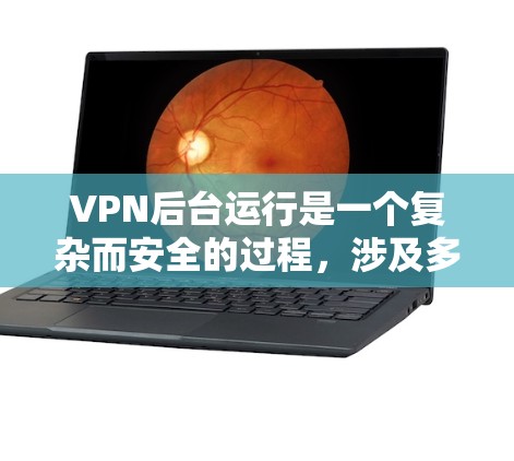 VPN后台运行是一个复杂而安全的过程，涉及多个步骤和环节。以下是一个详细且有条理的总结，帮助您更好地理解和执行VPN后台运行