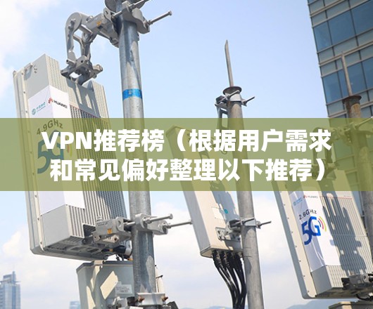 VPN推荐榜（根据用户需求和常见偏好整理以下推荐）