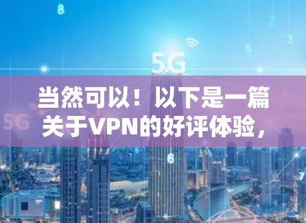 当然可以!以下是一篇关于VPN的好评体验,供参考 当然可以!以下是一篇关于VPN的好评体验,供参考