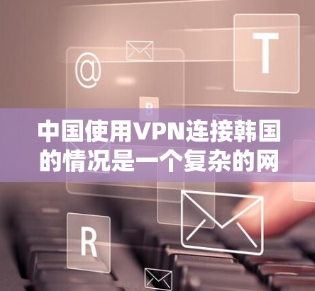 中国使用VPN连接韩国的情况是一个复杂的网络环境问题。以下是对这一问题的分步骤分析 中国使用VPN连接韩国的情况是一个复杂的网络环境问题。以下是对这一问题的分步骤分析