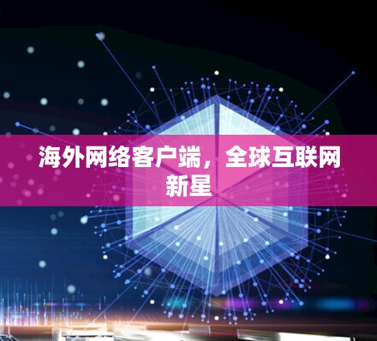 海外网络客户端,全球互联网新星 海外网络客户端,全球互联网新星
