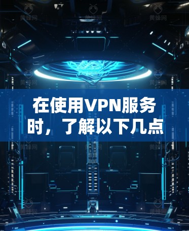 在使用VPN服务时，了解以下几点可以确保安全