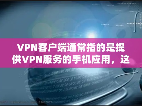 VPN客户端通常指的是提供VPN服务的手机应用，这些应用通过网络连接让用户在手机上进行视频会议、文件共享等在线服务。以下是一些常见的VPN品牌及其在海外的应用