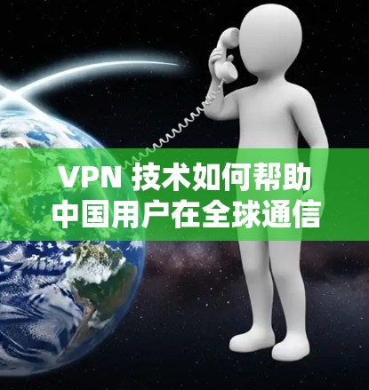 VPN 技术如何帮助中国用户在全球通信中占据有利位置